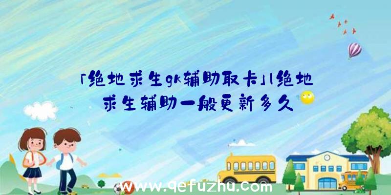 「绝地求生gk辅助取卡」|绝地求生辅助一般更新多久
